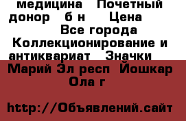 1) медицина : Почетный донор ( б/н ) › Цена ­ 2 100 - Все города Коллекционирование и антиквариат » Значки   . Марий Эл респ.,Йошкар-Ола г.